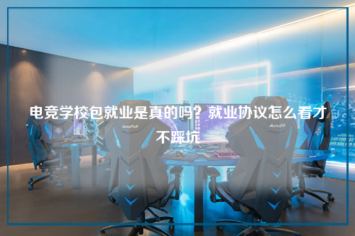 电竞学校包就业是真的吗？就业协议怎么看才不踩坑
