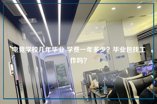 电竞学校几年毕业 学费一年多少？毕业包找工作吗？