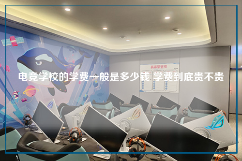 电竞学校的学费一般是多少钱 学费到底贵不贵